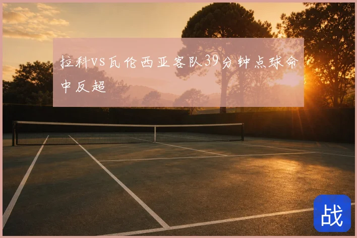 拉科vs瓦伦西亚客队39分钟点球命中反超