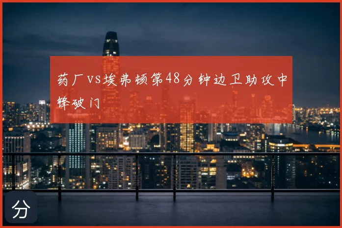 药厂vs埃弗顿第48分钟边卫助攻中锋破门